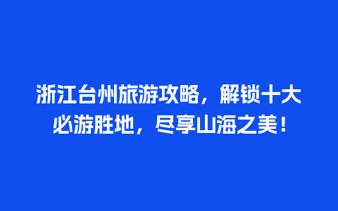 浙江台州旅游攻略，解锁十大必游胜地，尽享山海之美！