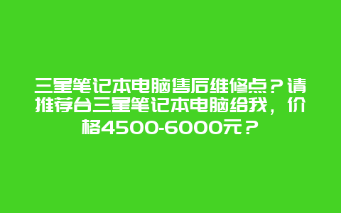 三星笔记本电脑售后维修点？请推荐台三星笔记本电脑给我，价格4500-6000元？