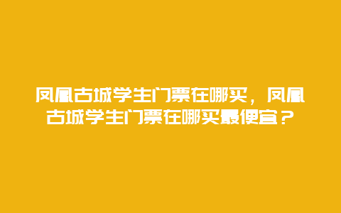 凤凰古城学生门票在哪买，凤凰古城学生门票在哪买最便宜？