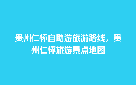 贵州仁怀自助游旅游路线，贵州仁怀旅游景点地图