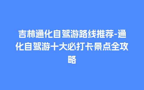 吉林通化自驾游路线推荐-通化自驾游十大必打卡景点全攻略