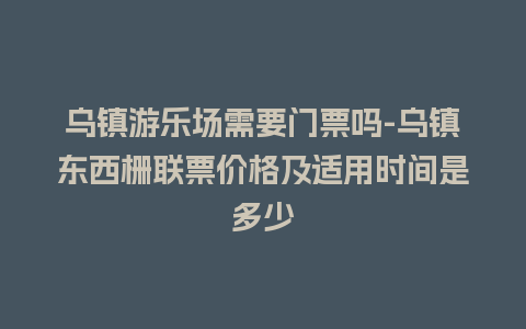 乌镇游乐场需要门票吗-乌镇东西栅联票价格及适用时间是多少