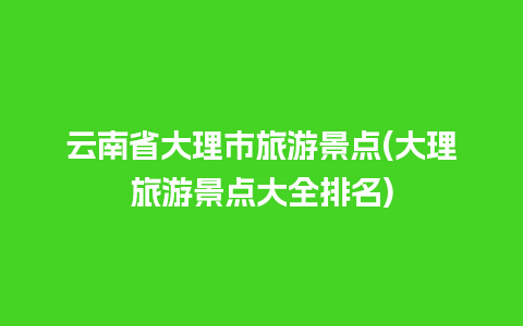 云南省大理市旅游景点(大理旅游景点大全排名)