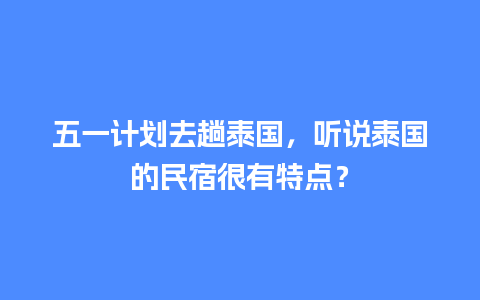 五一计划去趟泰国，听说泰国的民宿很有特点？