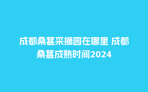 成都桑葚采摘园在哪里 成都桑葚成熟时间2024