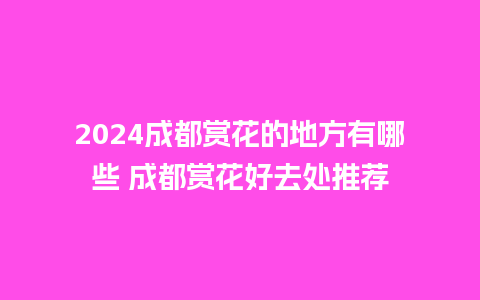 2024成都赏花的地方有哪些 成都赏花好去处推荐