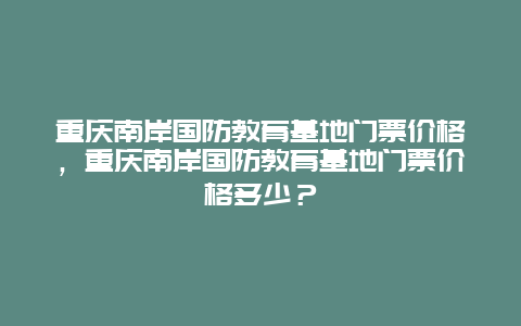 重庆南岸国防教育基地门票价格，重庆南岸国防教育基地门票价格多少？