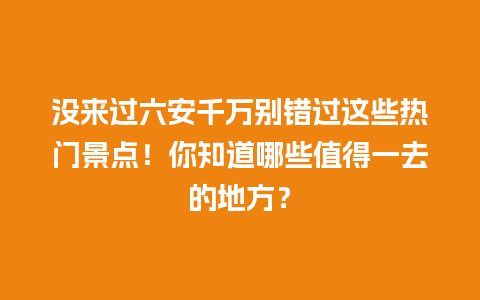 没来过六安千万别错过这些热门景点！你知道哪些值得一去的地方？