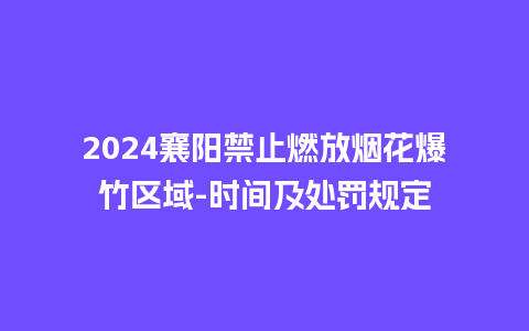 2024襄阳禁止燃放烟花爆竹区域-时间及处罚规定