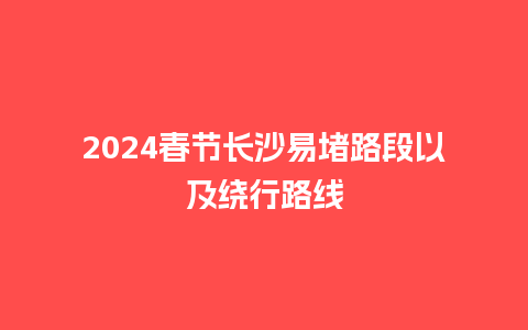 2024春节长沙易堵路段以及绕行路线