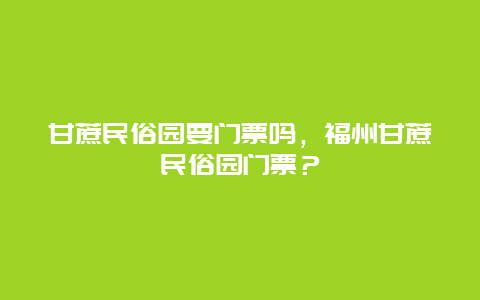 甘蔗民俗园要门票吗，福州甘蔗民俗园门票？