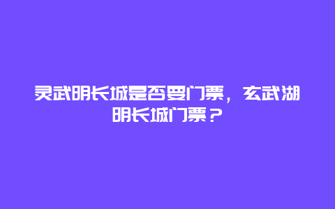 灵武明长城是否要门票，玄武湖明长城门票？