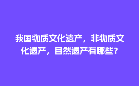 我国物质文化遗产，非物质文化遗产，自然遗产有哪些？