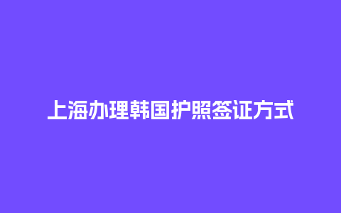 上海办理韩国护照签证方式