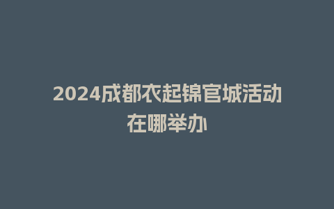 2024成都衣起锦官城活动在哪举办