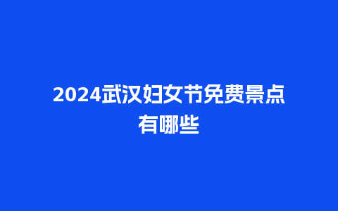 2024武汉妇女节免费景点有哪些