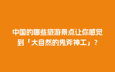 中国的哪些旅游景点让你感觉到「大自然的鬼斧神工」？