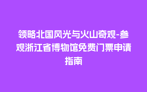 领略北国风光与火山奇观-参观浙江省博物馆免费门票申请指南