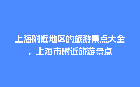 上海附近地区的旅游景点大全，上海市附近旅游景点