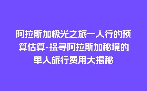 阿拉斯加极光之旅一人行的预算估算-探寻阿拉斯加秘境的单人旅行费用大揭秘