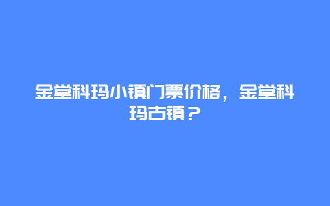 金堂科玛小镇门票价格，金堂科玛古镇？