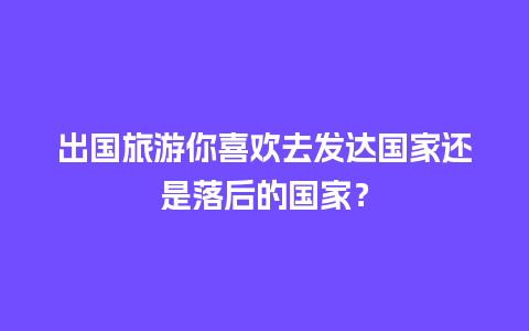 出国旅游你喜欢去发达国家还是落后的国家？