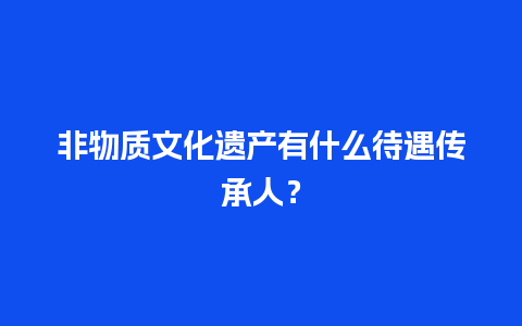 非物质文化遗产有什么待遇传承人？