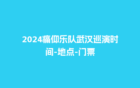 2024痛仰乐队武汉巡演时间-地点-门票