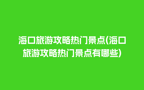 海口旅游攻略热门景点(海口旅游攻略热门景点有哪些)