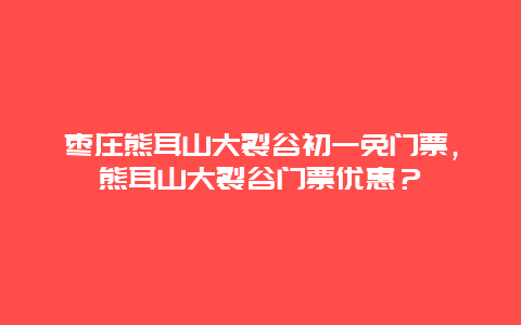 枣庄熊耳山大裂谷初一免门票，熊耳山大裂谷门票优惠？