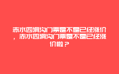 赤水四洞沟门票是不是已经涨价，赤水四洞沟门票是不是已经涨价啦？