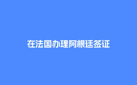 在法国办理阿根廷签证