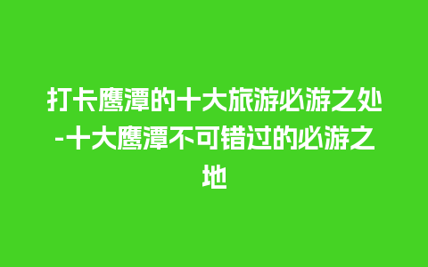 打卡鹰潭的十大旅游必游之处-十大鹰潭不可错过的必游之地