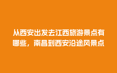 从西安出发去江西旅游景点有哪些，南昌到西安沿途风景点