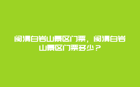 闽清白岩山景区门票，闽清白岩山景区门票多少？