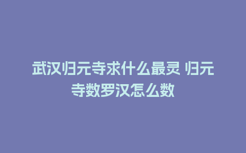 武汉归元寺求什么最灵 归元寺数罗汉怎么数