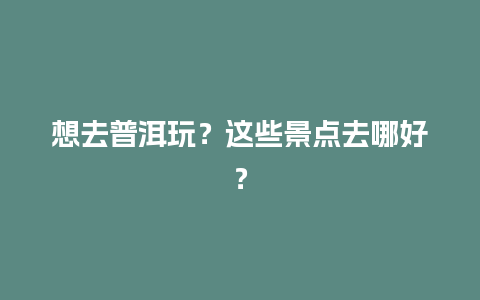 想去普洱玩？这些景点去哪好？