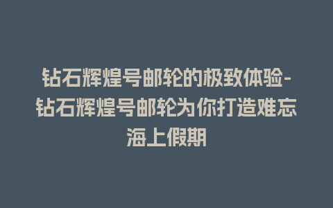 钻石辉煌号邮轮的极致体验-钻石辉煌号邮轮为你打造难忘海上假期