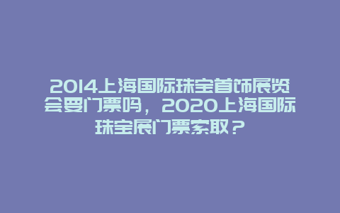 2024上海国际珠宝首饰展览会要门票吗，2024上海国际珠宝展门票索取？