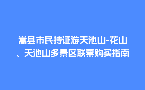 嵩县市民持证游天池山-花山、天池山多景区联票购买指南