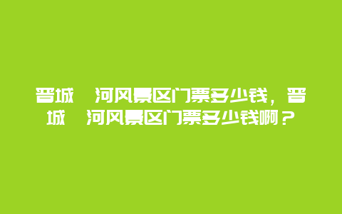 晋城蟒河风景区门票多少钱，晋城蟒河风景区门票多少钱啊？