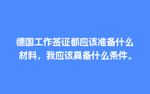 德国工作签证都应该准备什么材料，我应该具备什么条件。