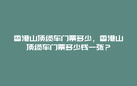 香港山顶缆车门票多少，香港山顶缆车门票多少钱一张？