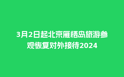 3月2日起北京雁栖岛旅游参观恢复对外接待2024