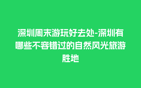 深圳周末游玩好去处-深圳有哪些不容错过的自然风光旅游胜地