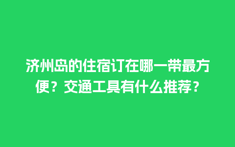 济州岛的住宿订在哪一带最方便？交通工具有什么推荐？