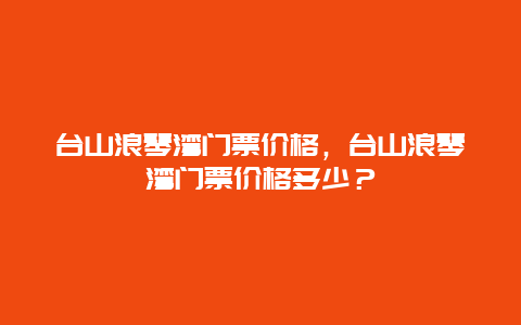 台山浪琴湾门票价格，台山浪琴湾门票价格多少？