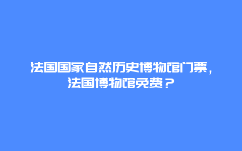 法国国家自然历史博物馆门票，法国博物馆免费？