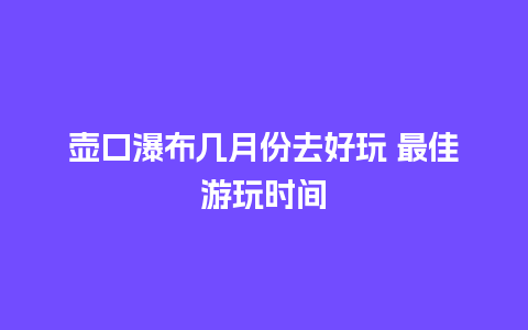 壶口瀑布几月份去好玩 最佳游玩时间