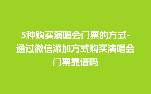 5种购买演唱会门票的方式-通过微信添加方式购买演唱会门票靠谱吗